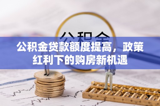 潍坊公积金贷款额度提高，政策红利下的购房新机遇
