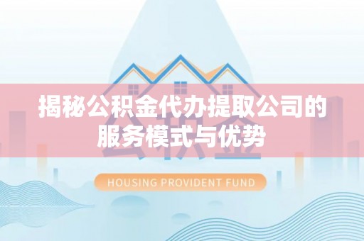 潍坊揭秘公积金代办提取公司的服务模式与优势