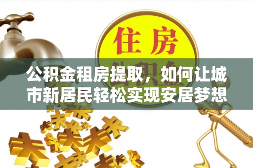 潍坊公积金租房提取，如何让城市新居民轻松实现安居梦想
