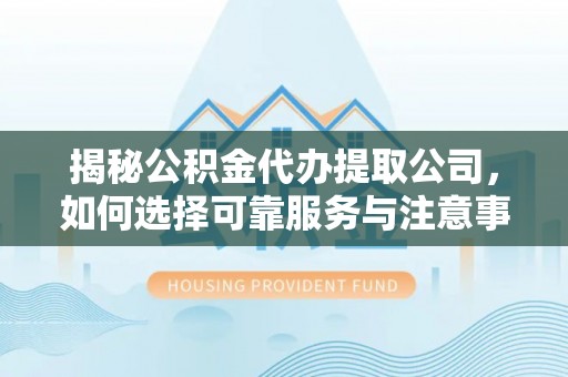 潍坊揭秘公积金代办提取公司，如何选择可靠服务与注意事项