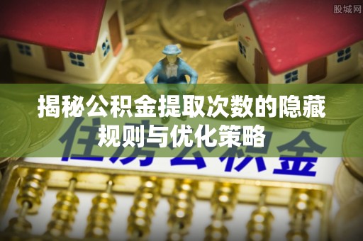 潍坊揭秘公积金提取次数的隐藏规则与优化策略