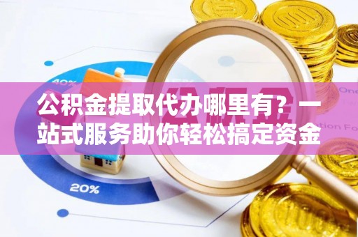潍坊公积金提取代办哪里有？一站式服务助你轻松搞定资金难题