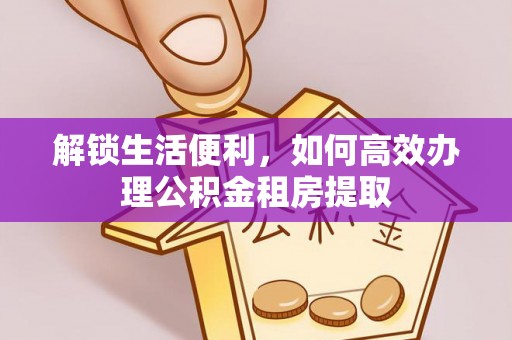 潍坊解锁生活便利，如何高效办理公积金租房提取