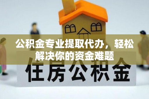 潍坊公积金专业提取代办，轻松解决你的资金难题