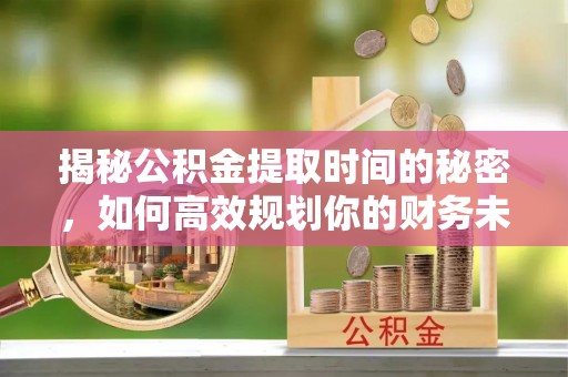 潍坊揭秘公积金提取时间的秘密，如何高效规划你的财务未来
