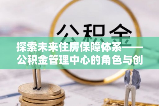 潍坊探索未来住房保障体系——公积金管理中心的角色与创新