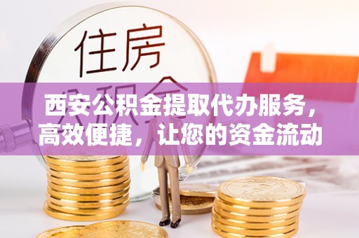 潍坊西安公积金提取代办服务，高效便捷，让您的资金流动更灵活