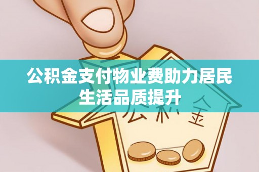 潍坊公积金支付物业费助力居民生活品质提升