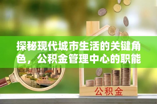 潍坊探秘现代城市生活的关键角色，公积金管理中心的职能与影响