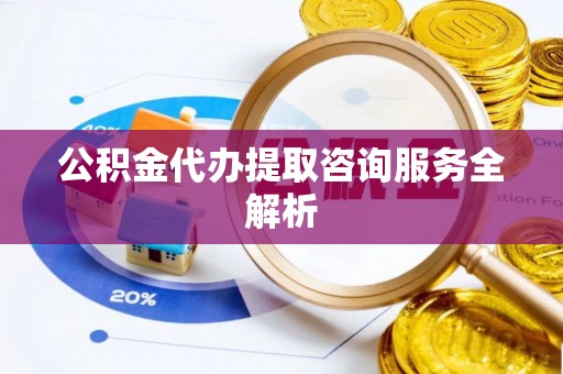潍坊公积金代办提取咨询服务全解析