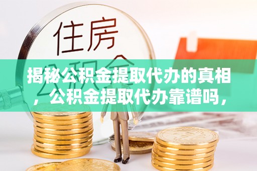 潍坊揭秘公积金提取代办的真相，公积金提取代办靠谱吗，如何选择专业服务？