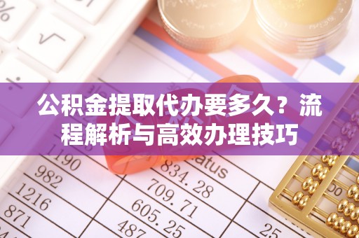 潍坊公积金提取代办要多久？流程解析与高效办理技巧