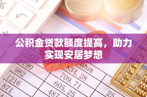 潍坊公积金贷款额度提高，助力实现安居梦想
