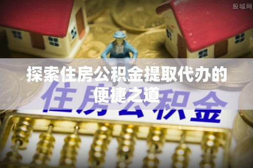 潍坊探索住房公积金提取代办的便捷之道