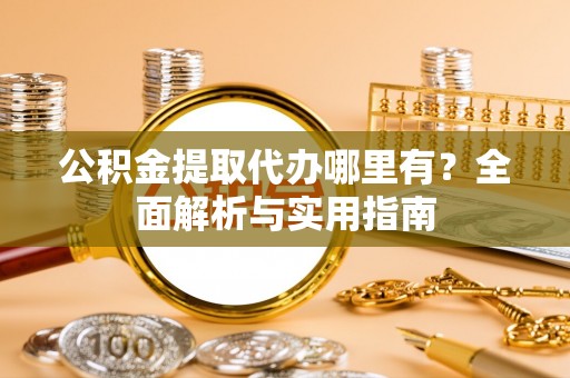 潍坊公积金提取代办哪里有？全面解析与实用指南