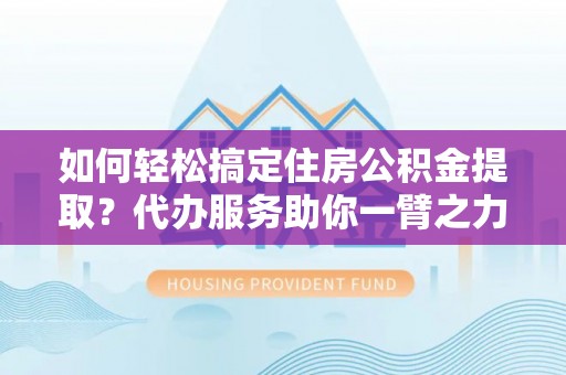 潍坊如何轻松搞定住房公积金提取？代办服务助你一臂之力