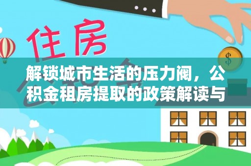 潍坊解锁城市生活的压力阀，公积金租房提取的政策解读与实践指南