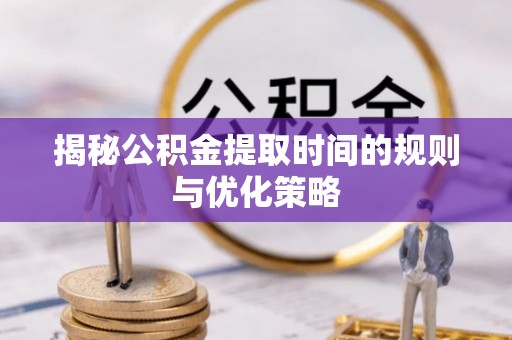 潍坊揭秘公积金提取时间的规则与优化策略