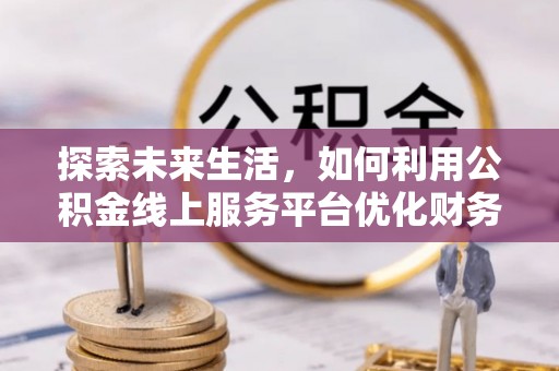 潍坊探索未来生活，如何利用公积金线上服务平台优化财务管理