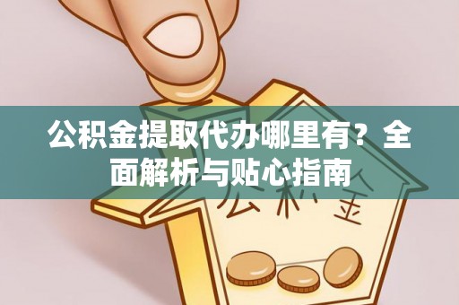 潍坊公积金提取代办哪里有？全面解析与贴心指南