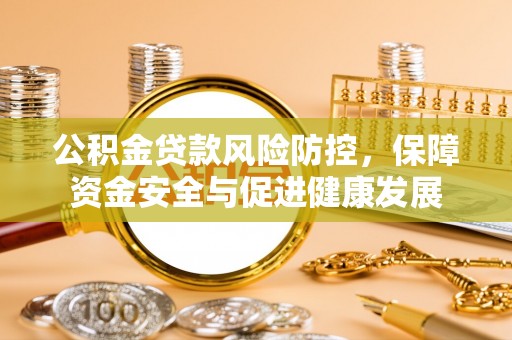 潍坊公积金贷款风险防控，保障资金安全与促进健康发展