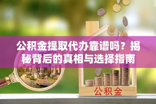 潍坊公积金提取代办靠谱吗？揭秘背后的真相与选择指南