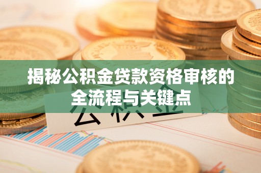 潍坊揭秘公积金贷款资格审核的全流程与关键点