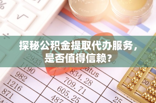 潍坊探秘公积金提取代办服务，是否值得信赖？