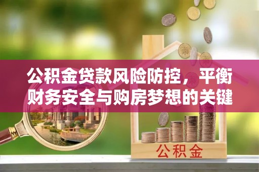 潍坊公积金贷款风险防控，平衡财务安全与购房梦想的关键