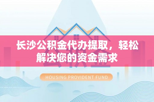 潍坊长沙公积金代办提取，轻松解决您的资金需求