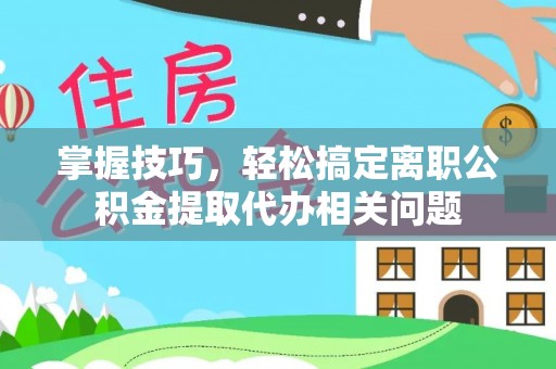 潍坊掌握技巧，轻松搞定离职公积金提取代办相关问题