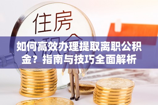 潍坊如何高效办理提取离职公积金？指南与技巧全面解析