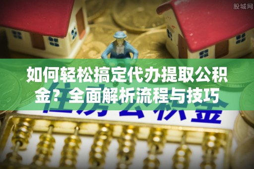 潍坊如何轻松搞定代办提取公积金？全面解析流程与技巧