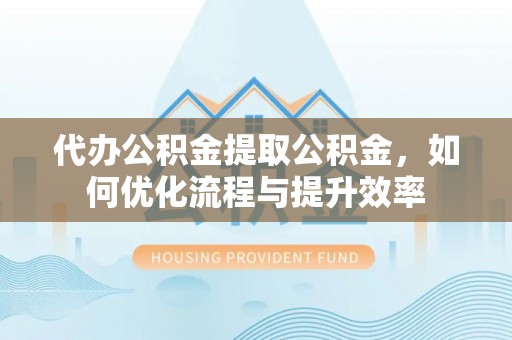 潍坊代办公积金提取公积金，如何优化流程与提升效率