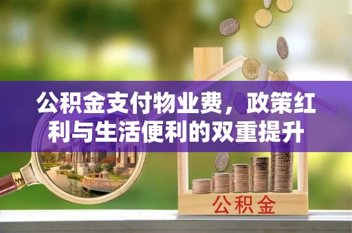 潍坊公积金支付物业费，政策红利与生活便利的双重提升