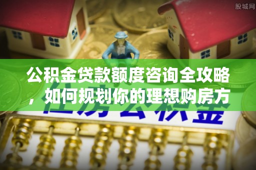 潍坊公积金贷款额度咨询全攻略，如何规划你的理想购房方案