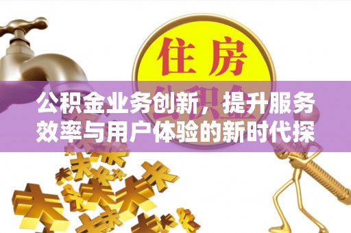 潍坊公积金业务创新，提升服务效率与用户体验的新时代探索