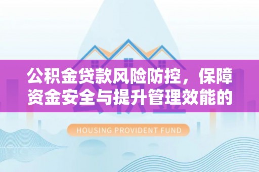 潍坊公积金贷款风险防控，保障资金安全与提升管理效能的多维度探索