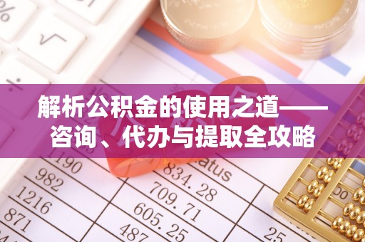 潍坊解析公积金的使用之道——咨询、代办与提取全攻略