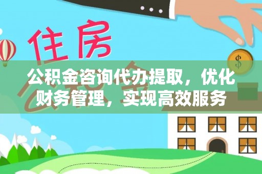 潍坊公积金咨询代办提取，优化财务管理，实现高效服务