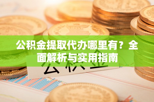 潍坊公积金提取代办哪里有？全面解析与实用指南