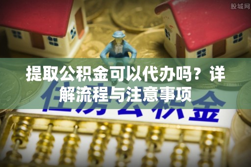 潍坊提取公积金可以代办吗？详解流程与注意事项