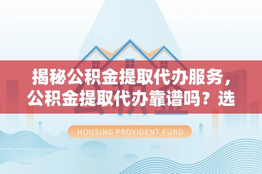 潍坊揭秘公积金提取代办服务，公积金提取代办靠谱吗？选择需谨慎