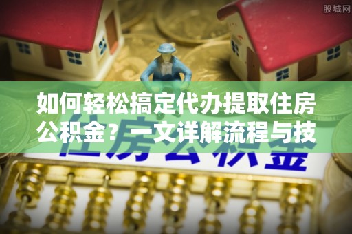 潍坊如何轻松搞定代办提取住房公积金？一文详解流程与技巧