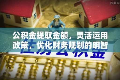 潍坊公积金提取金额，灵活运用政策，优化财务规划的明智选择