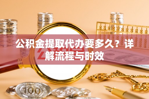 潍坊公积金提取代办要多久？详解流程与时效