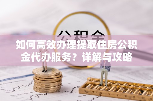 潍坊如何高效办理提取住房公积金代办服务？详解与攻略