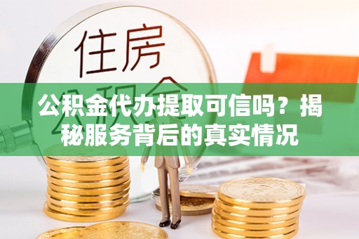 潍坊公积金代办提取可信吗？揭秘服务背后的真实情况
