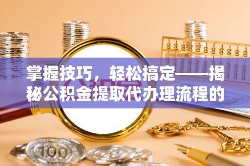 潍坊掌握技巧，轻松搞定——揭秘公积金提取代办理流程的关键步骤