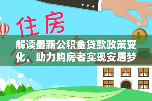 潍坊解读最新公积金贷款政策变化，助力购房者实现安居梦想